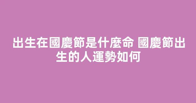 出生在國慶節是什麼命 國慶節出生的人運勢如何